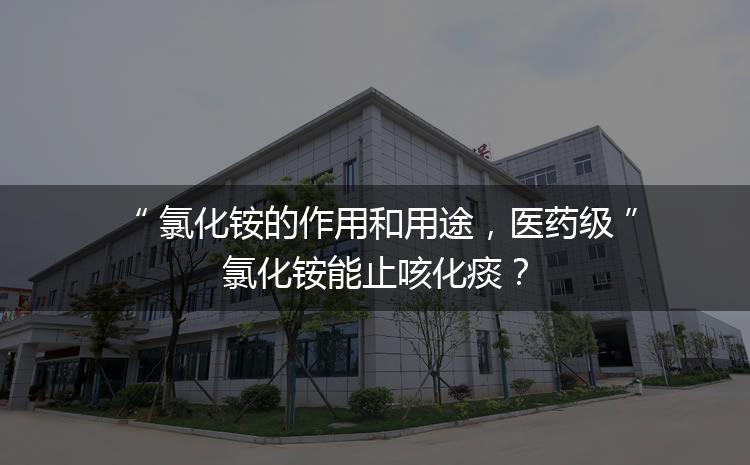 氯化銨的作用和用途，醫(yī)藥級氯化銨能止咳化痰？